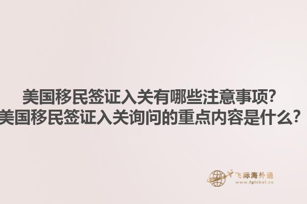 美国移民签证入关有哪些注意事项？美国移民签证入关询问的重点内容是什么？1.jpg