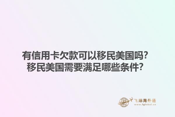 有信用卡欠款可以移民美国吗？移民美国需要满足哪些条件？1.jpg