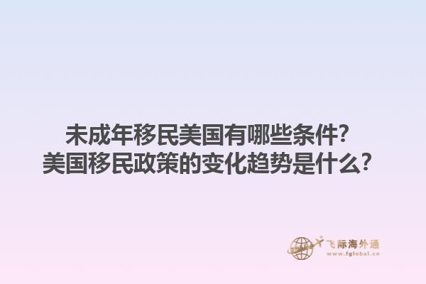 未成年移民美国有哪些条件？美国移民政策的变化趋势是什么？1.jpg