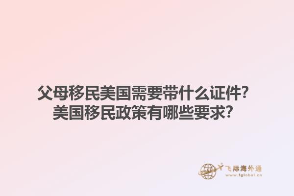 父母移民美国需要带什么证件？美国移民政策有哪些要求？1.jpg