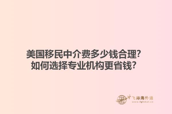美国移民中介费多少钱合理？如何选择专业机构更省钱？1.jpg