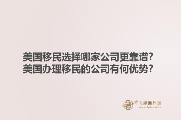 美国移民选择哪家公司更靠谱？美国办理移民的公司有何优势？1.jpg