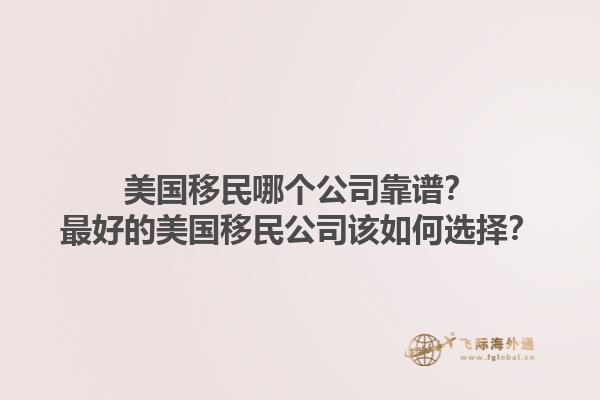 美国移民哪个公司靠谱？最好的美国移民公司该如何选择？1.jpg