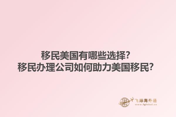 移民美国有哪些选择？移民办理公司如何助力美国移民？1.jpg