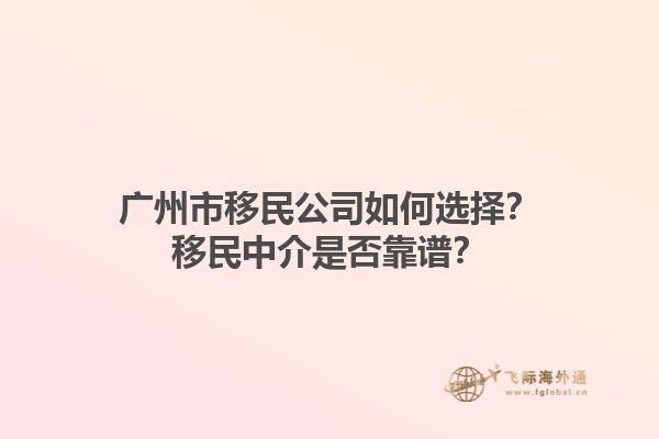 广州市移民公司如何选择？移民中介是否靠谱？1.jpg