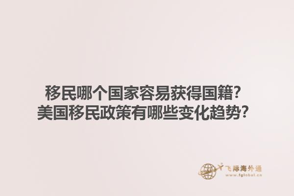 移民哪个国家容易获得国籍？美国移民政策有哪些变化趋势？1.jpg