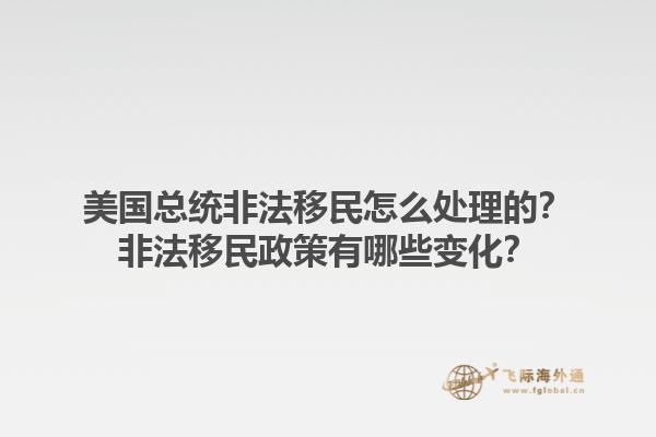 美国总统非法移民怎么处理的？非法移民政策有哪些变化？1.jpg