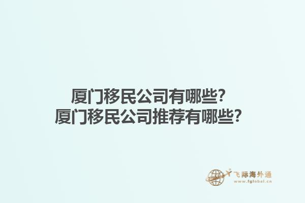 厦门移民公司有哪些？厦门移民公司推荐有哪些？1.jpg