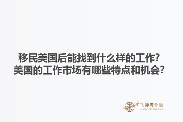 移民美国后能找到什么样的工作？美国的工作市场有哪些特点和机会？1.jpg