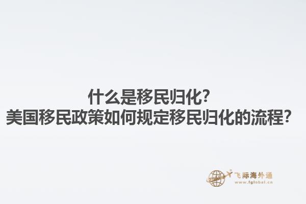 什么是移民归化？美国移民政策如何规定移民归化的流程？1.jpg