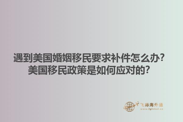 遇到美国婚姻移民要求补件怎么办？美国移民政策是如何应对的？1.jpg