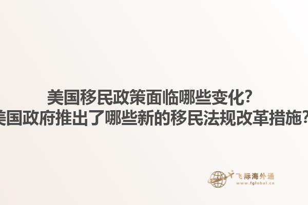 美国移民政策面临哪些变化？美国政府推出了哪些新的移民法规改革措施？1.jpg