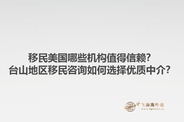 移民美国哪些机构值得信赖？台山地区移民咨询如何选择优质中介？1.jpg