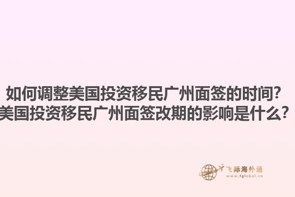 如何调整美国投资移民广州面签的时间？美国投资移民广州面签改期的影响是什么？1.jpg