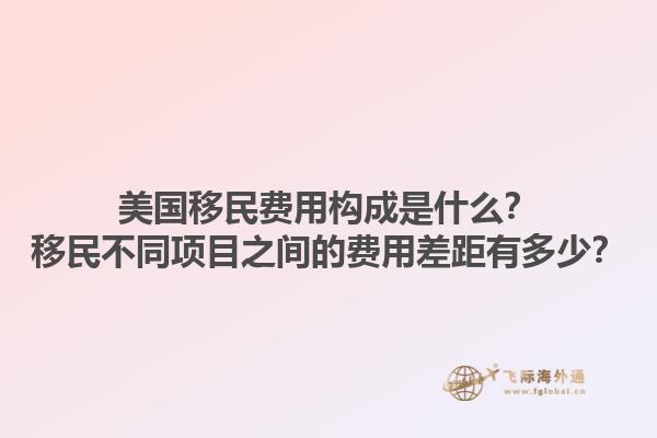 美国移民费用构成是什么？移民不同项目之间的费用差距有多少？1.jpg