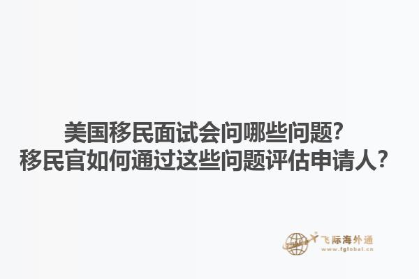 美国移民面试会问哪些问题？移民官如何通过这些问题评估申请人？1.jpg