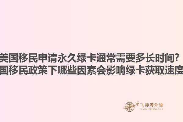 美国移民申请永久绿卡通常需要多长时间？美国移民政策下哪些因素会影响绿卡获取速度？1.jpg