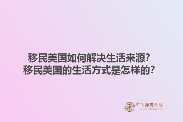 移民美国如何解决生活来源？移民美国的生活方式是怎样的？1.jpg