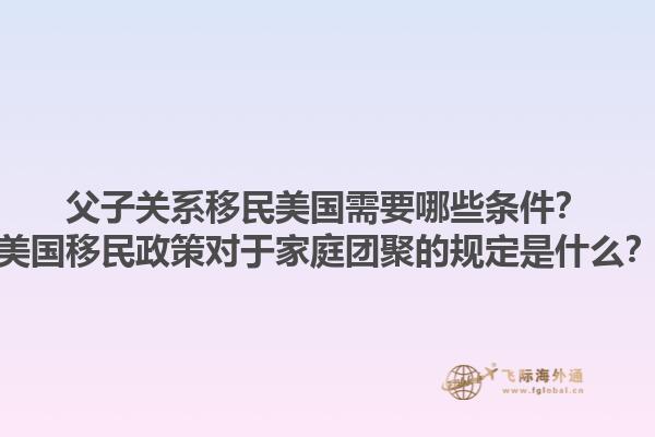 父子关系移民美国需要哪些条件？美国移民政策对于家庭团聚的规定是什么？1.jpg