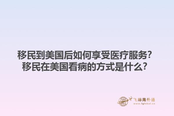 移民到美国后如何享受医疗服务？移民在美国看病的方式是什么？1.jpg