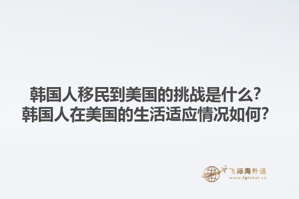 韩国人移民到美国的挑战是什么？韩国人在美国的生活适应情况如何？1.jpg