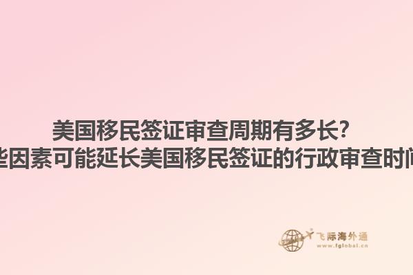 美国移民签证审查周期有多长？哪些因素可能延长美国移民签证的行政审查时间？1.jpg
