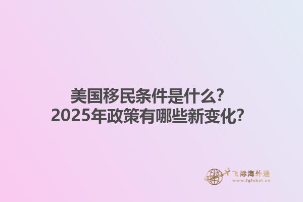 美国移民条件是什么？2025年政策有哪些新变化？1.jpg