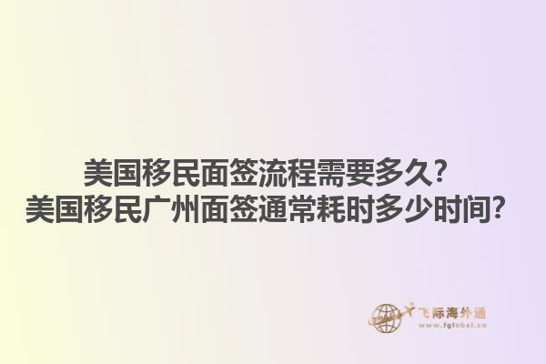 美国移民面签流程需要多久？美国移民广州面签通常耗时多少时间？1.jpg