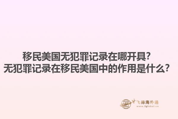 移民美国无犯罪记录在哪开具？无犯罪记录在移民美国中的作用是什么？1.jpg