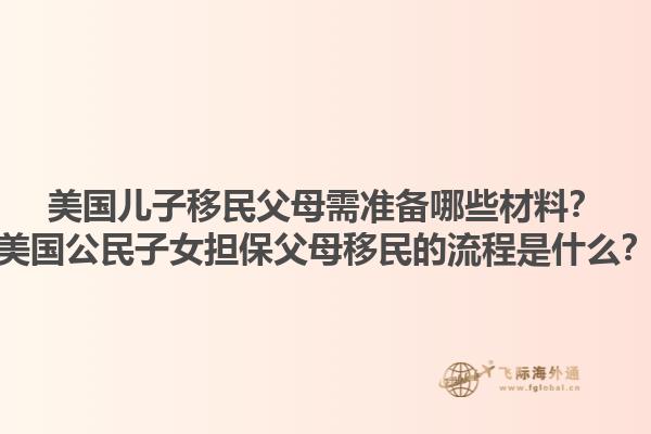 美国儿子移民父母需准备哪些材料？美国公民子女担保父母移民的流程是什么？1.jpg