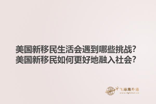 美国新移民生活会遇到哪些挑战？美国新移民如何更好地融入社会？1.jpg