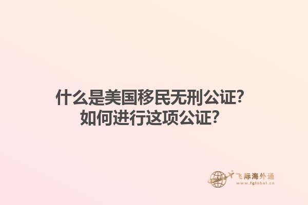 什么是美国移民无刑公证？如何进行这项公证？1.jpg