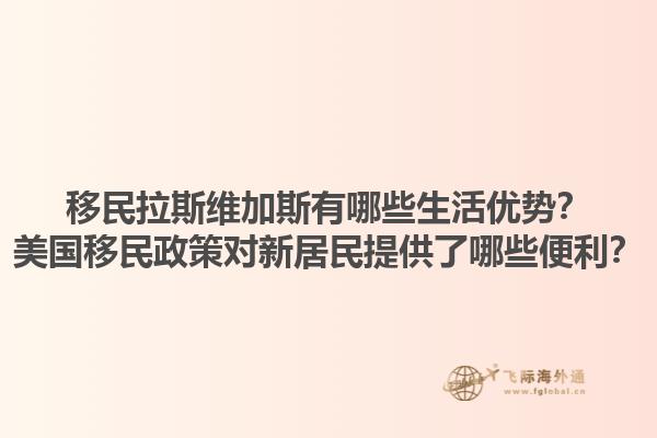 移民拉斯维加斯有哪些生活优势？美国移民政策对新居民提供了哪些便利？1.jpg