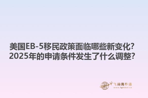 美国EB-5移民政策面临哪些新变化？2025年的申请条件发生了什么调整？1.jpg