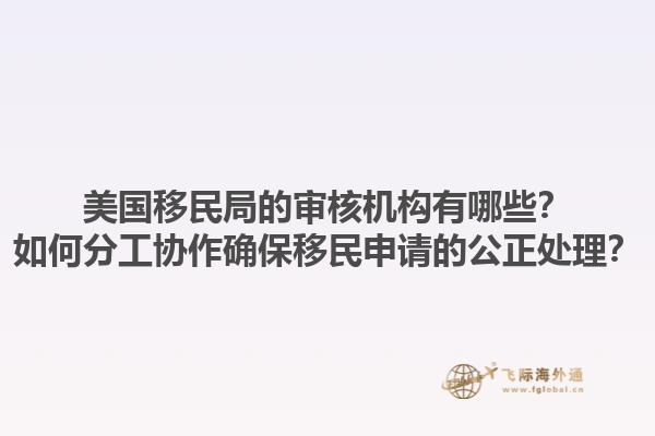 美国移民局的审核机构有哪些？如何分工协作确保移民申请的公正处理？1.jpg