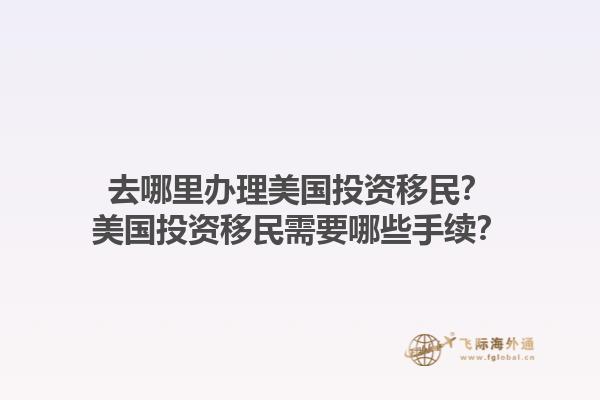 去哪里办理美国投资移民？美国投资移民需要哪些手续？1.jpg