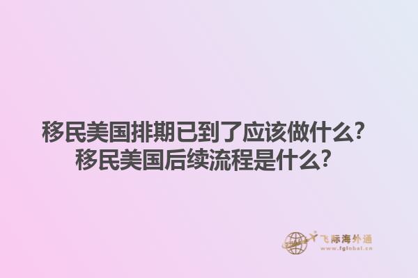 移民美国排期已到了应该做什么？移民美国后续流程是什么？1.jpg