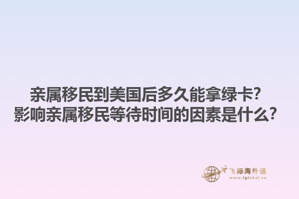 亲属移民到美国后多久能拿绿卡？影响亲属移民等待时间的因素是什么？1.jpg