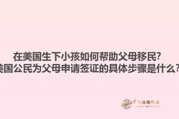 在美国生下小孩如何帮助父母移民？美国公民为父母申请签证的具体步骤是什么？1.jpg