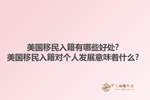 美国移民入籍有哪些好处？美国移民入籍对个人发展意味着什么？1.jpg