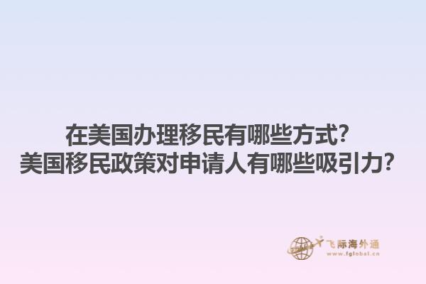 在美国办理移民有哪些方式？美国移民政策对申请人有哪些吸引力？1.jpg