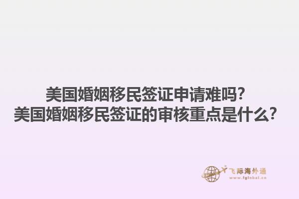 美国婚姻移民签证申请难吗？美国婚姻移民签证的审核重点是什么？1.jpg
