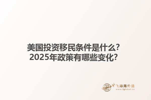 美国投资移民条件是什么？2025年政策有哪些变化？1.jpg