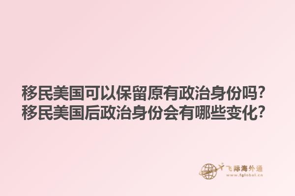 移民美国可以保留原有政治身份吗？移民美国后政治身份会有哪些变化？1.jpg