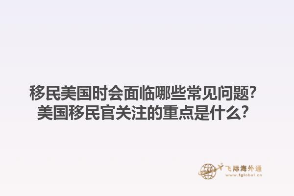 移民美国时会面临哪些常见问题？美国移民官关注的重点是什么？1.jpg