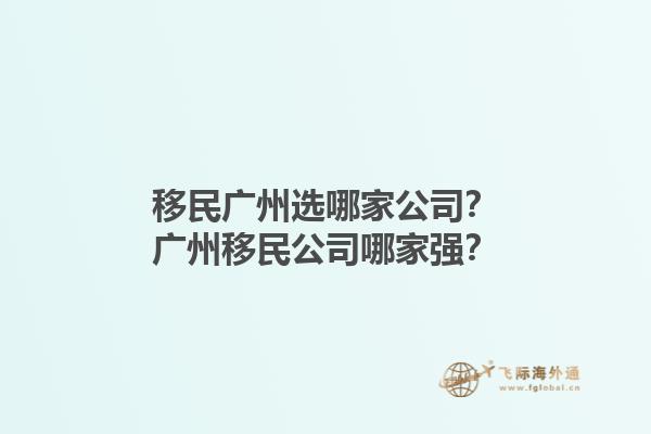 移民广州选哪家公司？广州移民公司哪家强？1.jpg