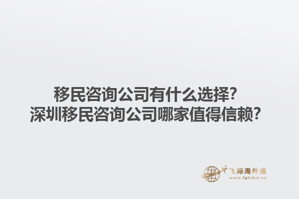移民咨询公司有什么选择？深圳移民咨询公司哪家值得信赖？1.jpg