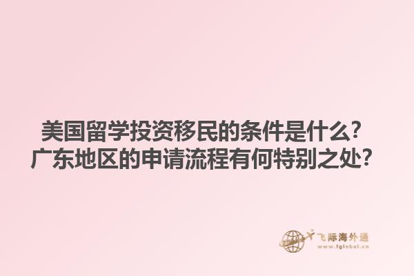 美国留学投资移民的条件是什么？广东地区的申请流程有何特别之处？1.jpg