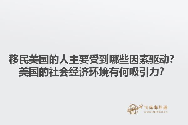 移民美国的人主要受到哪些因素驱动？美国的社会经济环境有何吸引力？1.jpg