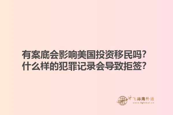 有案底会影响美国投资移民吗？什么样的犯罪记录会导致拒签？1.jpg